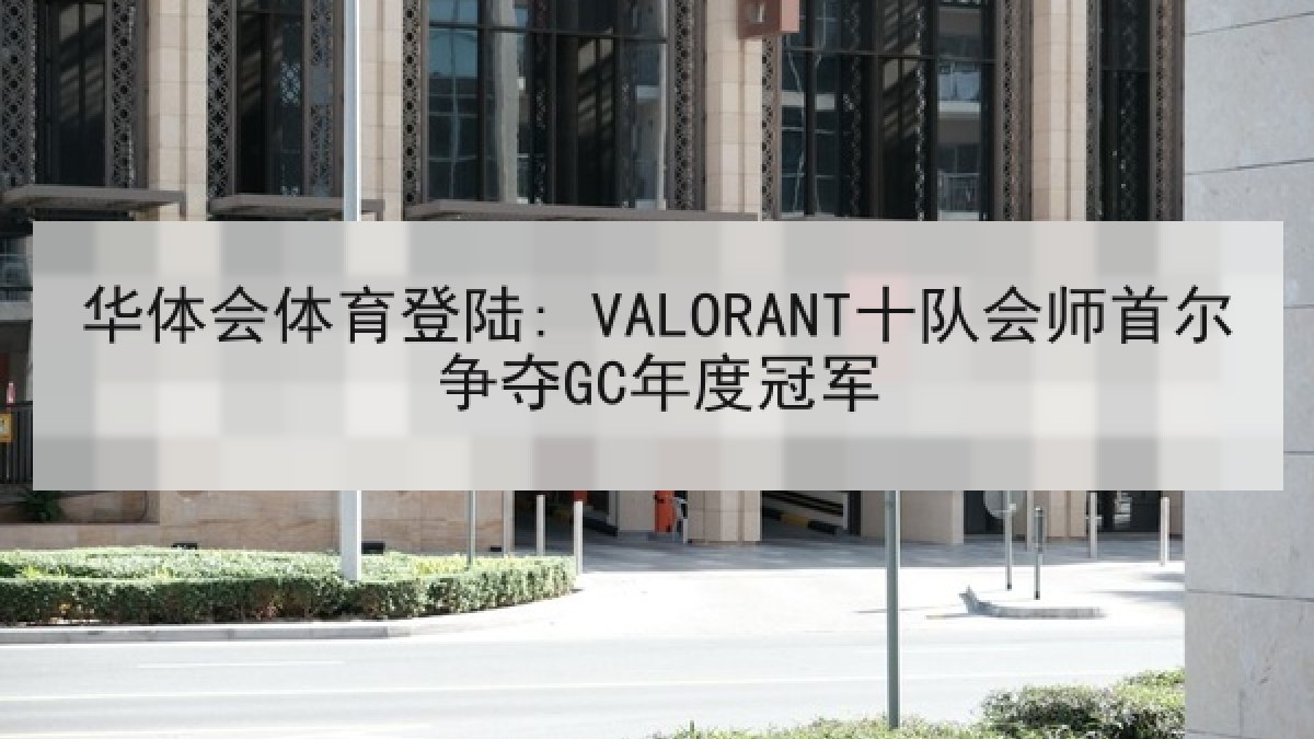 华体会体育登陆: VALORANT十队会师首尔争夺GC年度冠军 华体会体育登陆: VALORANT十队会师首尔争夺GC年度冠军