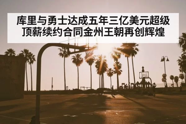 库里与勇士达成五年三亿美元超级顶薪续约合同金州王朝再创辉煌