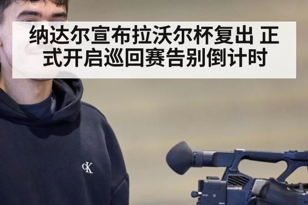 纳达尔宣布拉沃尔杯复出 正式开启巡回赛告别倒计时