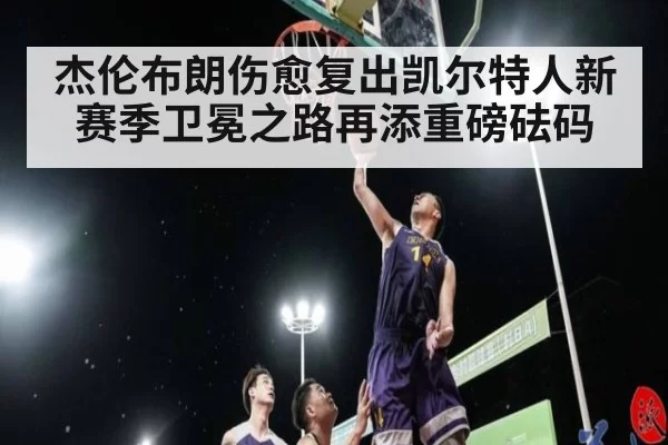 杰伦布朗伤愈复出凯尔特人新赛季卫冕之路再添重磅砝码