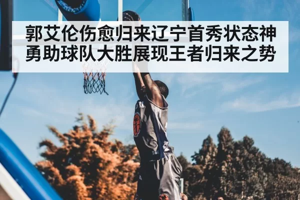 郭艾伦伤愈归来辽宁首秀状态神勇助球队大胜展现王者归来之势