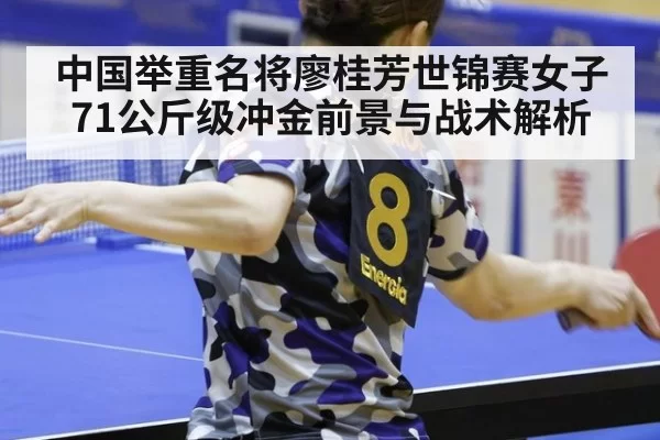 中国举重名将廖桂芳世锦赛女子71公斤级冲金前景与战术解析
